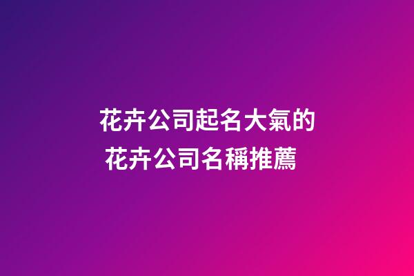 花卉公司起名大氣的 花卉公司名稱推薦-第1張-公司起名-玄機派